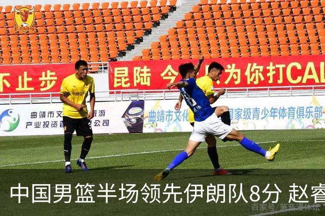 中国男篮半场领先伊朗队8分 赵睿11分吴前8分