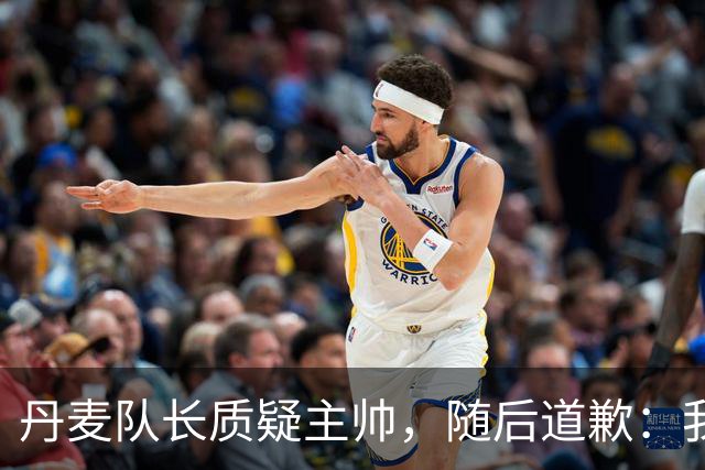 丹麦队长质疑主帅，随后道歉：我不该公开谈论此事