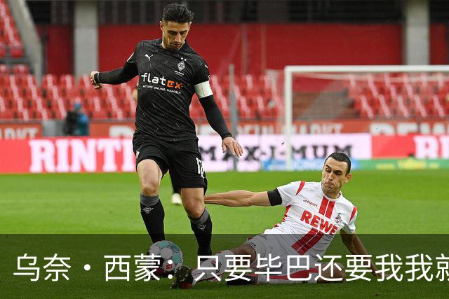乌奈·西蒙：只要毕巴还要我我就不会离开 世界杯庆祝不如国王杯