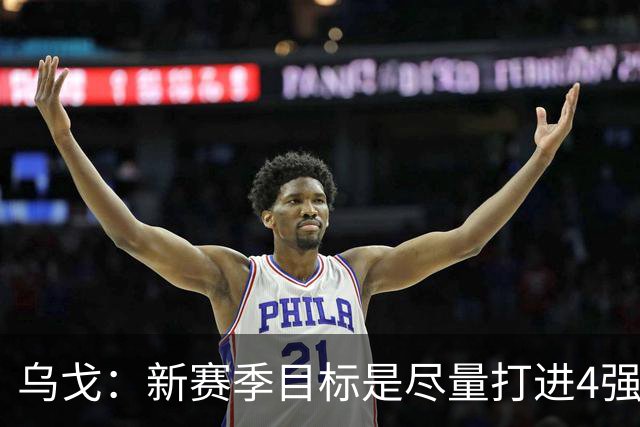 乌戈：新赛季目标是尽量打进4强 无论对手是谁我们都不会惧怕