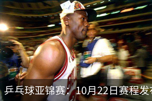乒乓球亚锦赛：10月22日赛程发布！国乒最多10场比赛，力争两金！