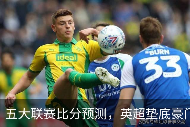 五大联赛比分预测，英超垫底豪门想拿首胜，几个主队全在生死边缘