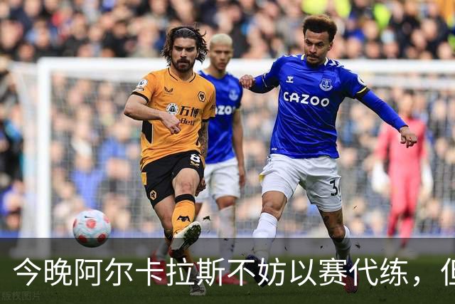 今晚阿尔卡拉斯不妨以赛代练，但也决不能掉以轻心