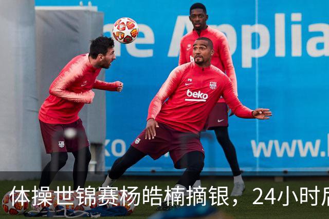 体操世锦赛杨皓楠摘银，24小时后六项零失误全能逆袭