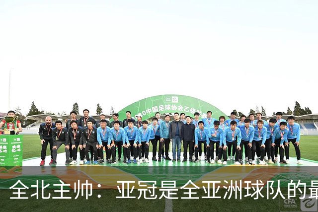 全北主帅：亚冠是全亚洲球队的最高舞台，我们要展现自己的实力