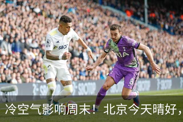 冷空气影响周末！北京今天晴好，周六转阴周日放晴