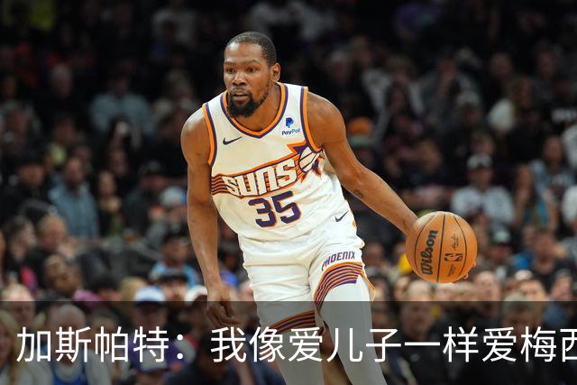 加斯帕特：我像爱儿子一样爱梅西，但之前不应该那样说他