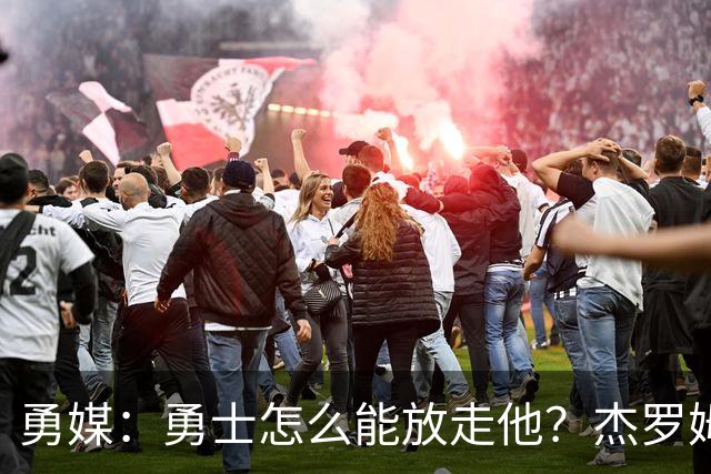 勇媒：勇士怎么能放走他？杰罗姆场均34.7分领跑联盟