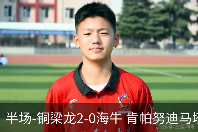 半场-铜梁龙2-0海牛 肯帕努迪马塔破门孙正傲乌龙被吹