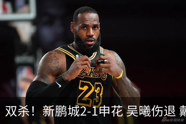 双杀！新鹏城2-1申花 吴曦伤退 戴伟浚韦斯利破门 拉唐失绝杀点球