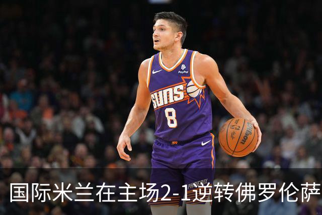 国际米兰在主场2-1逆转佛罗伦萨，开局8轮不败。