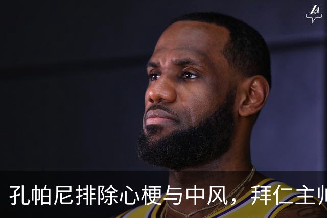 孔帕尼排除心梗与中风，拜仁主帅仍住院排查归期或在国家队窗口后