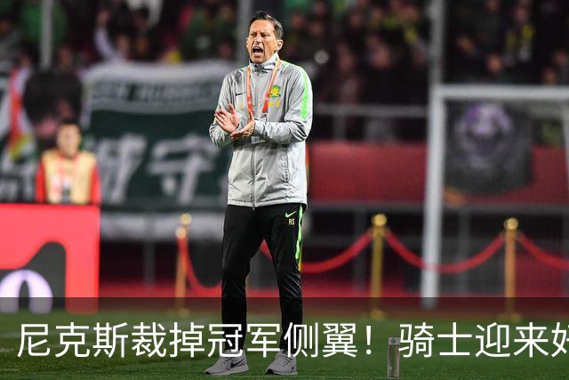 尼克斯裁掉冠军侧翼！骑士迎来好消息，哈登的老帮手来了