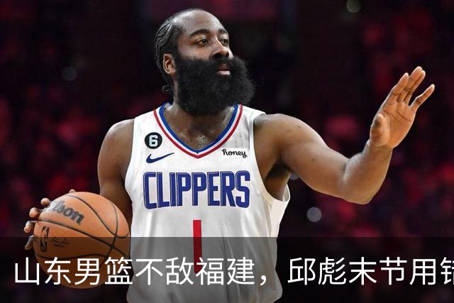 山东男篮不敌福建，邱彪末节用错人，王岚嵚空砍15+12，班顿只打了7分钟