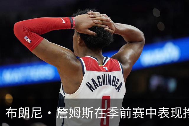 布朗尼·詹姆斯在季前赛中表现挣扎，湖人队表示他受到伤病困扰