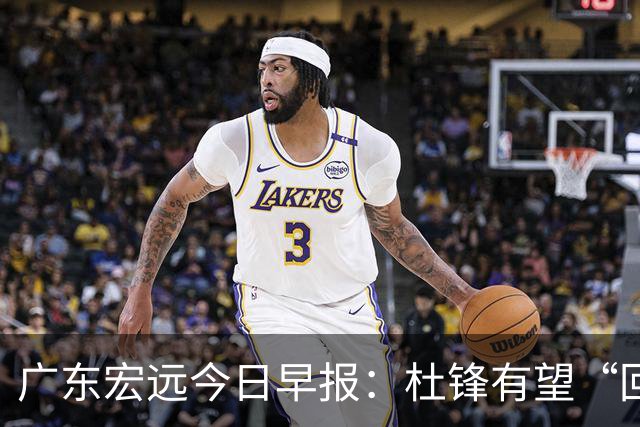 广东宏远今日早报：杜锋有望“回归”？陈海涛最该补的是总经理！