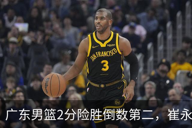 广东男篮2分险胜倒数第二，崔永熙补篮绝杀，胡明轩13+6徐杰状态糟糕