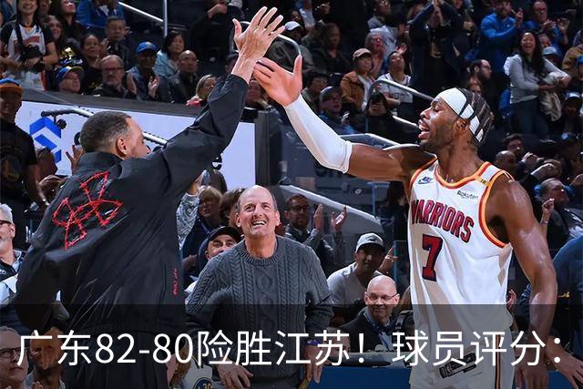 广东82-80险胜江苏！球员评分：4人满分，3人良好，3人不合格