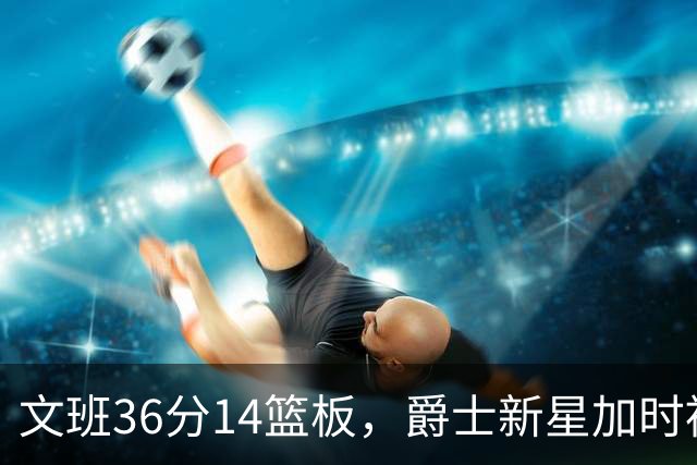 文班36分14篮板，爵士新星加时被按板凳引质疑