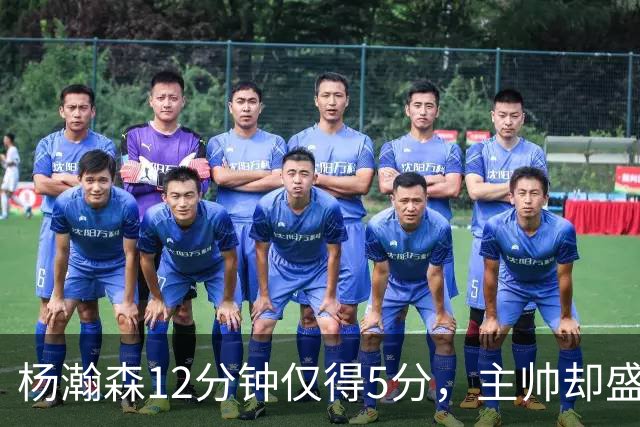 杨瀚森12分钟仅得5分，主帅却盛赞，为何此前被批不给机会？