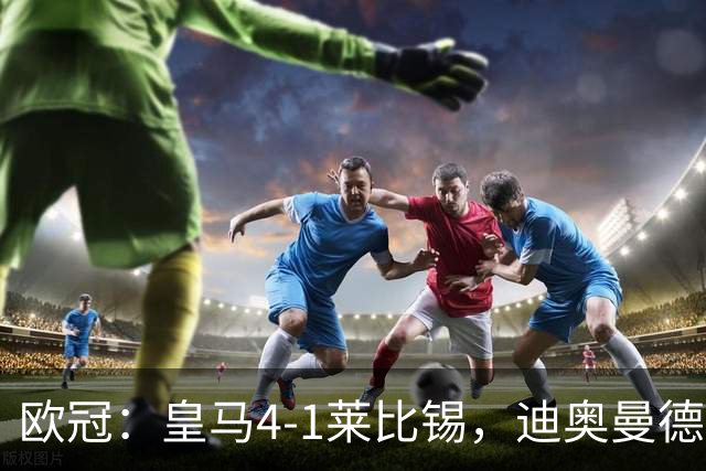 欧冠：皇马4-1莱比锡，迪奥曼德凌空世界波，姆巴佩传射
