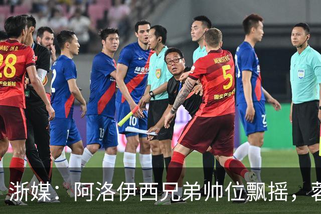 浙媒：阿洛伊西兄弟帅位飘摇，蓉城和浙江同陷困局