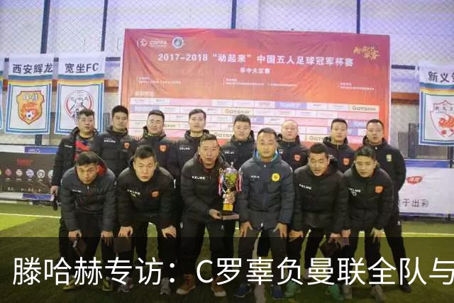滕哈赫专访：C罗辜负曼联全队与我 都为他创造机会但C罗不跑