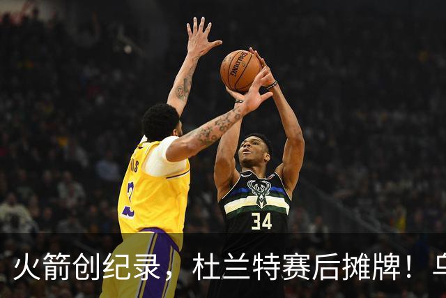 火箭创纪录，杜兰特赛后摊牌！乌度卡评价申京，火箭有一人被忽视