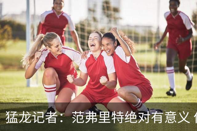 猛龙记者：范弗里特绝对有意义 他团结更衣室
