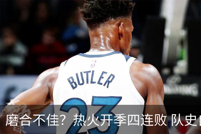 磨合不佳？热火开季四连败 队史自2007-08赛季以来首次