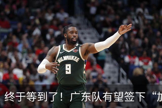 终于等到了！广东队有望签下“加强版拉塞尔”，保底总决赛？