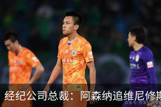 经纪公司总裁：阿森纳追维尼修斯很激进，他当然得听听