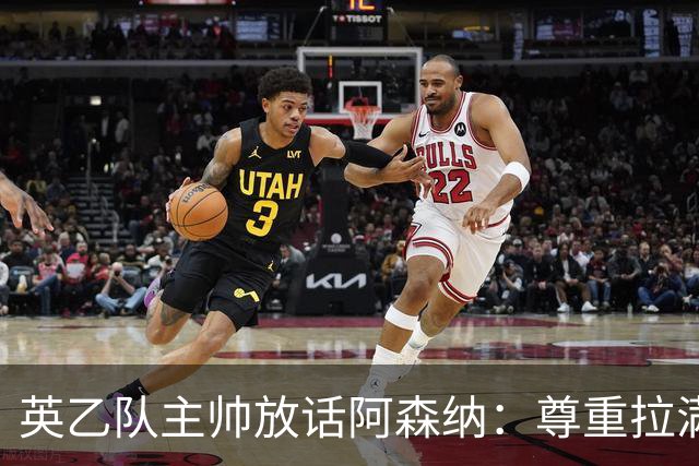 英乙队主帅放话阿森纳：尊重拉满，恐惧不能拉满