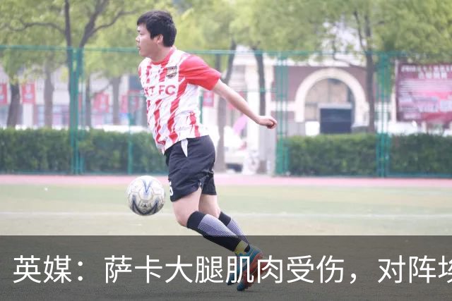 英媒：萨卡大腿肌肉受伤，对阵埃弗顿大概率缺阵