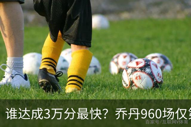 谁达成3万分最快？乔丹960场仅第二，科比1180场不进前五，第一是谁？