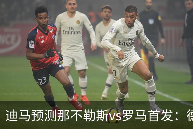 迪马预测那不勒斯vs罗马首发：德布劳内踢后腰，克里斯坦特踢前腰