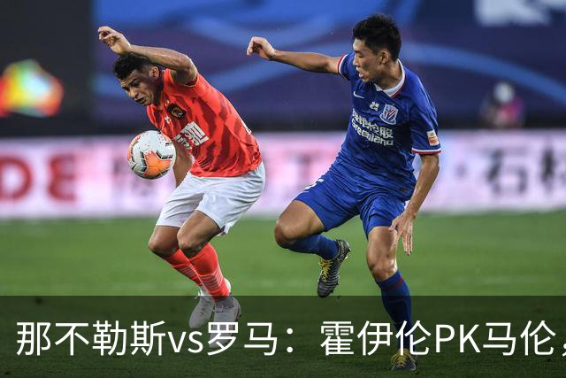 那不勒斯vs罗马：霍伊伦PK马伦，德布劳内、苏莱出战