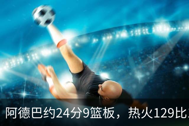 阿德巴约24分9篮板，热火129比117送老鹰赛季首败