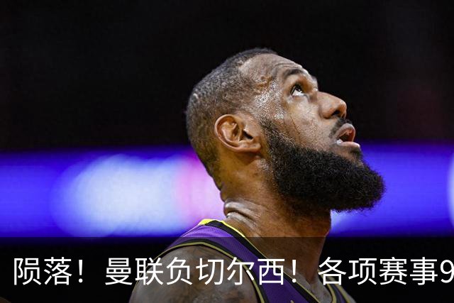 陨落！曼联负切尔西！各项赛事9场不胜！