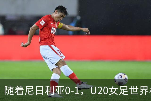 随着尼日利亚0-1，U20女足世界杯四强已诞生3席：尚无亚洲球队