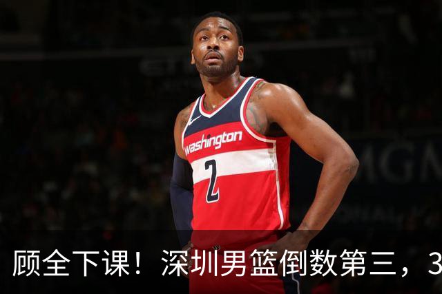 顾全下课！深圳男篮倒数第三，3场狂输125分，贺希宁躺平！