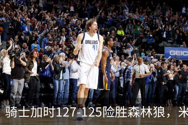 骑士加时127-125险胜森林狼，米切尔26+5+7，爱德华兹空砍47分