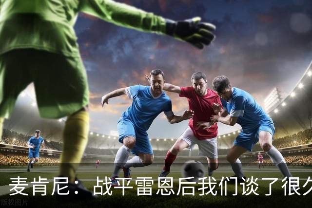 麦肯尼：战平雷恩后我们谈了很久，我们必须始终保持高度统一