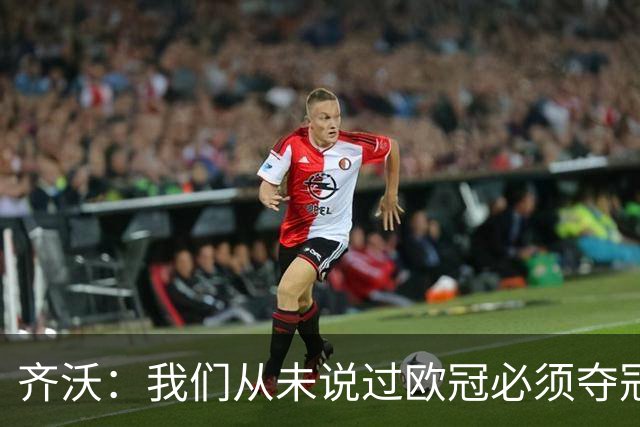 齐沃：我们从未说过欧冠必须夺冠；不用反复提醒欧冠失利