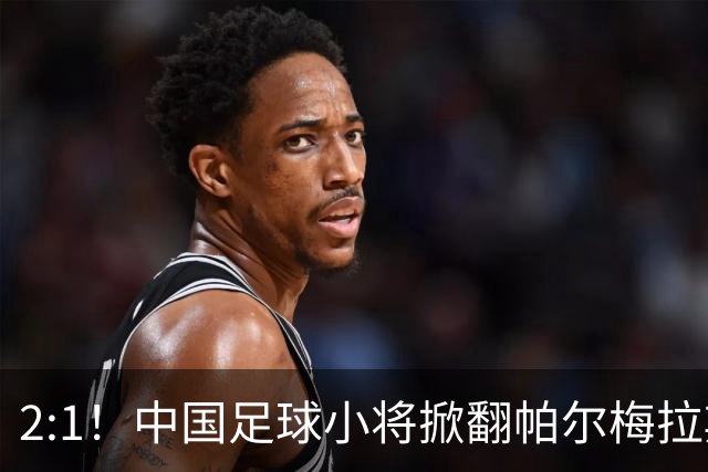 2:1！中国足球小将掀翻帕尔梅拉斯，绝境出线！董路哽咽：哨声不止，战斗不息
